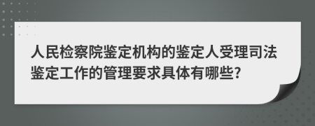 人民检察院鉴定机构的鉴定人受理司法鉴定工作的管理要求具体有哪些?