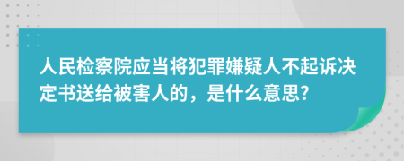 人民检察院应当将犯罪嫌疑人不起诉决定书送给被害人的，是什么意思?