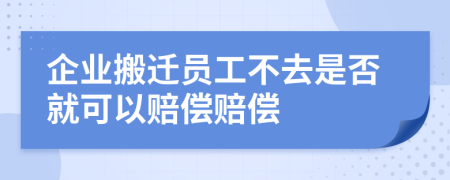 企业搬迁员工不去是否就可以赔偿赔偿