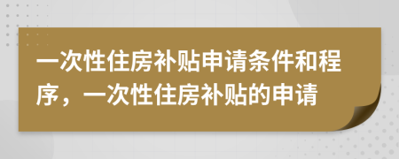 一次性住房补贴申请条件和程序，一次性住房补贴的申请