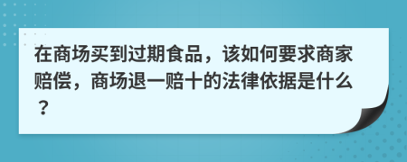 在商场买到过期食品，该如何要求商家赔偿，商场退一赔十的法律依据是什么？