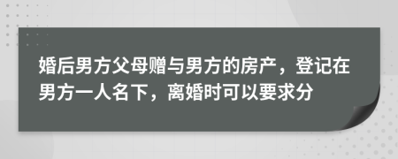 婚后男方父母赠与男方的房产，登记在男方一人名下，离婚时可以要求分