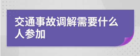 交通事故调解需要什么人参加