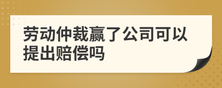 劳动仲裁赢了公司可以提出赔偿吗