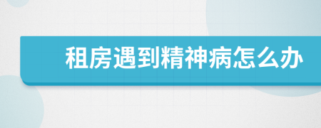 租房遇到精神病怎么办