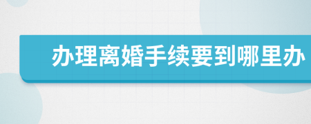 办理离婚手续要到哪里办