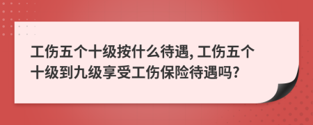 工伤五个十级按什么待遇, 工伤五个十级到九级享受工伤保险待遇吗?