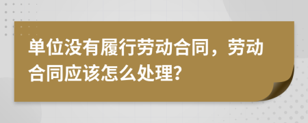 单位没有履行劳动合同，劳动合同应该怎么处理？