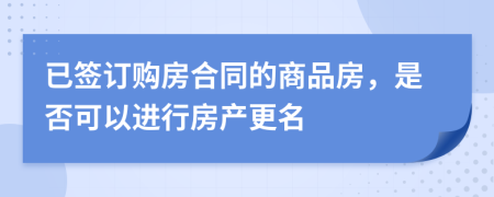 已签订购房合同的商品房，是否可以进行房产更名