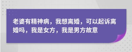 老婆有精神病，我想离婚，可以起诉离婚吗，我是女方，我是男方故意