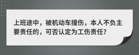 上班途中，被机动车撞伤，本人不负主要责任的，可否认定为工伤责任？