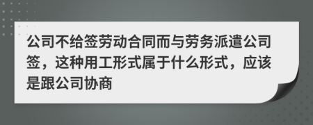 公司不给签劳动合同而与劳务派遣公司签，这种用工形式属于什么形式，应该是跟公司协商