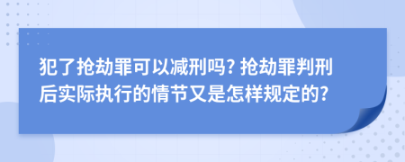 犯了抢劫罪可以减刑吗? 抢劫罪判刑后实际执行的情节又是怎样规定的?