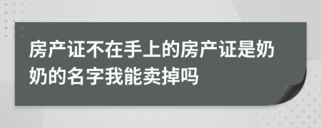 房产证不在手上的房产证是奶奶的名字我能卖掉吗