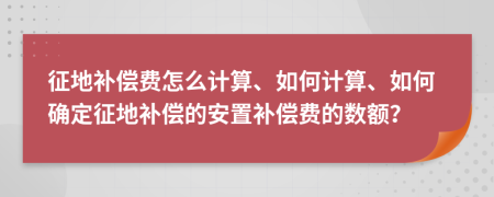 征地补偿费怎么计算、如何计算、如何确定征地补偿的安置补偿费的数额？