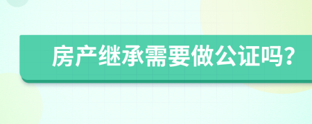 房产继承需要做公证吗？