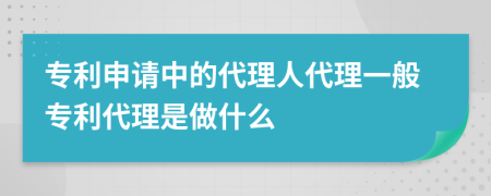 专利申请中的代理人代理一般专利代理是做什么
