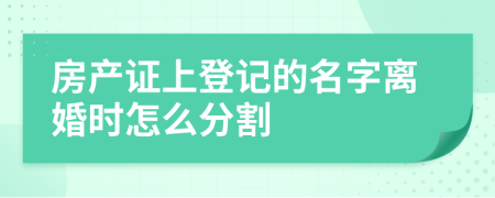 房产证上登记的名字离婚时怎么分割