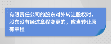 有限责任公司的股东对外转让股权时，股东没有经过章程变更的，应当转让原有章程