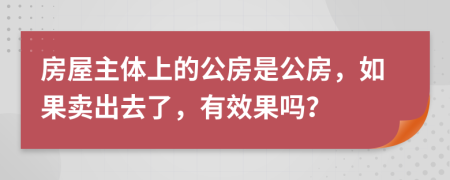 房屋主体上的公房是公房，如果卖出去了，有效果吗？