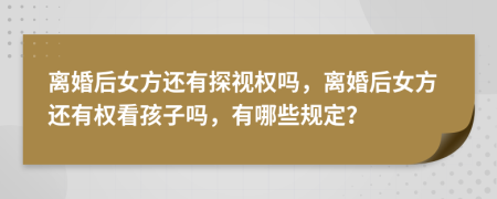 离婚后女方还有探视权吗，离婚后女方还有权看孩子吗，有哪些规定？