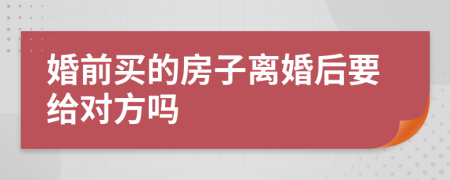 婚前买的房子离婚后要给对方吗