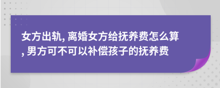 女方出轨, 离婚女方给抚养费怎么算, 男方可不可以补偿孩子的抚养费