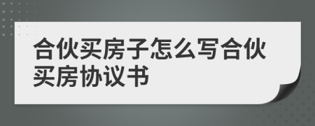 合伙买房子怎么写合伙买房协议书