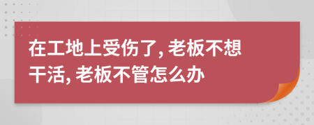 在工地上受伤了, 老板不想干活, 老板不管怎么办