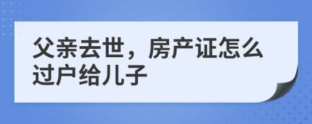 父亲去世，房产证怎么过户给儿子