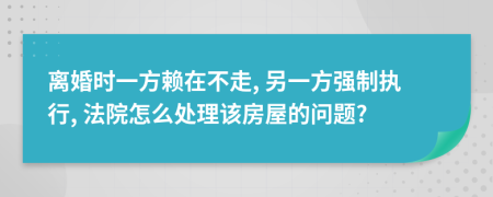 离婚时一方赖在不走, 另一方强制执行, 法院怎么处理该房屋的问题?