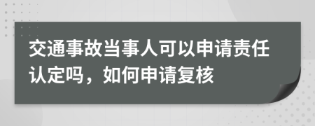 交通事故当事人可以申请责任认定吗，如何申请复核