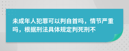 未成年人犯罪可以判自首吗，情节严重吗，根据刑法具体规定判死刑不