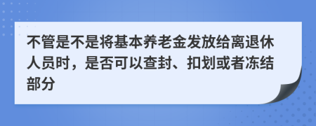 不管是不是将基本养老金发放给离退休人员时，是否可以查封、扣划或者冻结部分