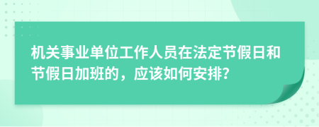 机关事业单位工作人员在法定节假日和节假日加班的，应该如何安排？