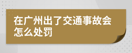 在广州出了交通事故会怎么处罚