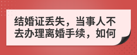 结婚证丢失，当事人不去办理离婚手续，如何