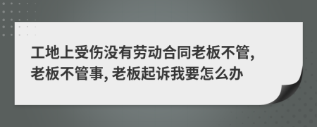 工地上受伤没有劳动合同老板不管, 老板不管事, 老板起诉我要怎么办