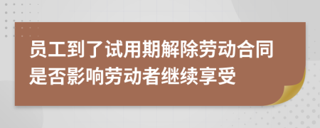 员工到了试用期解除劳动合同是否影响劳动者继续享受