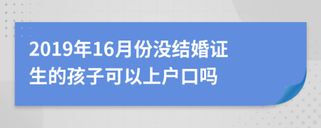 2019年16月份没结婚证生的孩子可以上户口吗