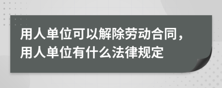 用人单位可以解除劳动合同，用人单位有什么法律规定