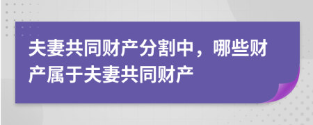 夫妻共同财产分割中，哪些财产属于夫妻共同财产