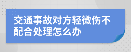 交通事故对方轻微伤不配合处理怎么办