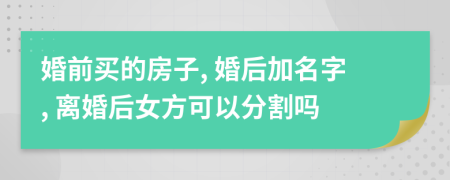 婚前买的房子, 婚后加名字, 离婚后女方可以分割吗
