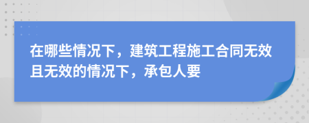 在哪些情况下，建筑工程施工合同无效且无效的情况下，承包人要