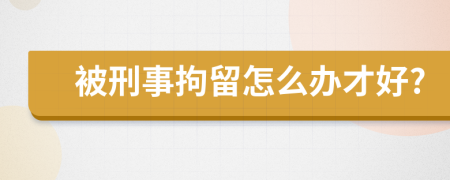 被刑事拘留怎么办才好?