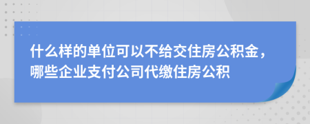 什么样的单位可以不给交住房公积金，哪些企业支付公司代缴住房公积