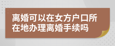 离婚可以在女方户口所在地办理离婚手续吗