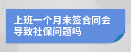 上班一个月未签合同会导致社保问题吗