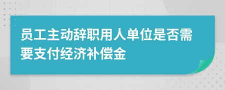 员工主动辞职用人单位是否需要支付经济补偿金